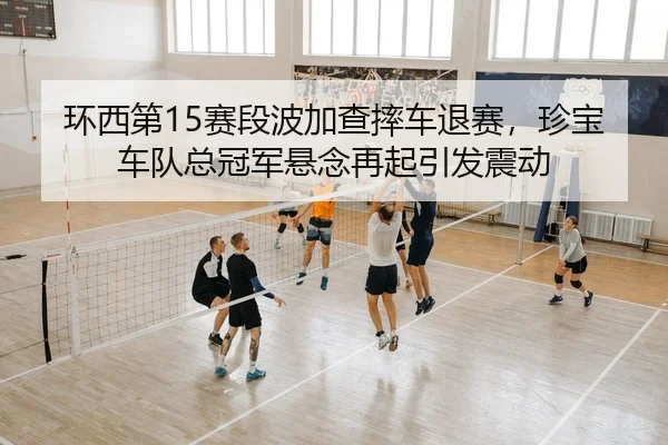 环西第15赛段波加查摔车退赛，珍宝车队总冠军悬念再起引发震动