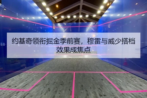 约基奇领衔掘金季前赛，穆雷与威少搭档效果成焦点